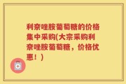 利奈唑胺葡萄糖的价格集中采购(大宗采购利奈唑胺葡萄糖，价格优惠！)
