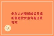 老年人必看缓解关节痛的氨糖软骨素竟有这些奇效