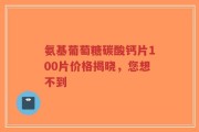 氨基葡萄糖碳酸钙片100片价格揭晓，您想不到