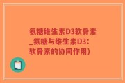 氨糖维生素D3软骨素_氨糖与维生素D3：软骨素的协同作用)