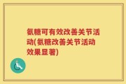 氨糖可有效改善关节活动(氨糖改善关节活动效果显著)