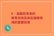 6 - 硫酸软骨素的神奇功效及其在健康领域的重要应用