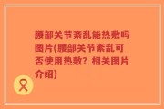 腰部关节紊乱能热敷吗图片(腰部关节紊乱可否使用热敷？相关图片介绍)