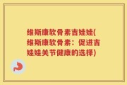 维斯康软骨素吉娃娃(维斯康软骨素：促进吉娃娃关节健康的选择)