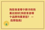 狗软骨素哪个牌子的效果比较好(狗软骨素哪个品牌效果更佳？ — 选择指南)