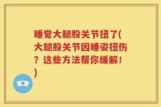 睡觉大腿股关节扭了(大腿股关节因睡姿扭伤？这些方法帮你缓解！)