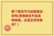 换了髋关节以后胀痛正常吗(更换髋关节后出现胀痛，这是正常现象吗？)