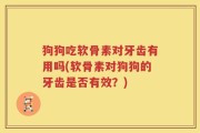 狗狗吃软骨素对牙齿有用吗(软骨素对狗狗的牙齿是否有效？)
