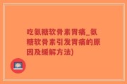 吃氨糖软骨素胃痛_氨糖软骨素引发胃痛的原因及缓解方法)