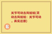关节可动古风娃娃(灵动古风娃娃：关节可动，真实还原)