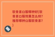 软骨素口服哪种好(软骨素口服效果怎么样？推荐哪种口服软骨素？)
