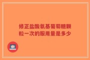 修正盐酸氨基葡萄糖颗粒一次的服用量是多少