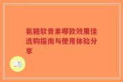 氨糖软骨素哪款效果佳选购指南与使用体验分享