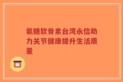 氨糖软骨素台湾永信助力关节健康提升生活质量