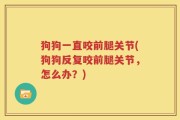 狗狗一直咬前腿关节(狗狗反复咬前腿关节，怎么办？)
