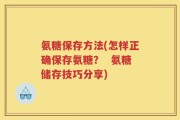 氨糖保存方法(怎样正确保存氨糖？  氨糖储存技巧分享)