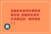 氨糖软骨素钙片哪种效果好些_氨糖软骨素钙片效果比较：哪种更优？)