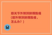膝关节外侧到脚踝酸痛(膝外侧到脚踝酸痛，怎么办？)