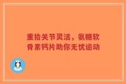 重拾关节灵活，氨糖软骨素钙片助你无忧运动