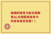 美国的维骨力能长期服用么(长期服用维骨力对身体是否有害？)