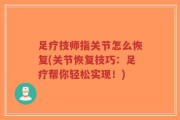 足疗技师指关节怎么恢复(关节恢复技巧：足疗帮你轻松实现！)