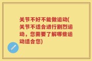 关节不好不能做运动(关节不适合进行剧烈运动，您需要了解哪些运动适合您)