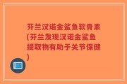 芬兰汉诺金鲨鱼软骨素(芬兰发现汉诺金鲨鱼提取物有助于关节保健)