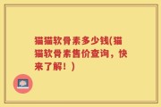 猫猫软骨素多少钱(猫猫软骨素售价查询，快来了解！)