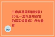 三康氨基葡萄糖胶囊180元一盒你想知道它的真实效果吗？点击看看