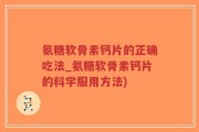 氨糖软骨素钙片的正确吃法_氨糖软骨素钙片的科学服用方法)