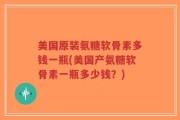 美国原装氨糖软骨素多钱一瓶(美国产氨糖软骨素一瓶多少钱？)
