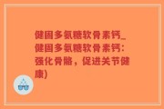 健固多氨糖软骨素钙_健固多氨糖软骨素钙：强化骨骼，促进关节健康)