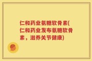 仁和药业氨糖软骨素(仁和药业发布氨糖软骨素，滋养关节健康)