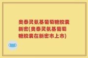 奥泰灵氨基葡萄糖胶囊新密(奥泰灵氨基葡萄糖胶囊在新密市上市)