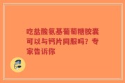 吃盐酸氨基葡萄糖胶囊可以与钙片同服吗？专家告诉你