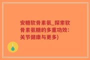安糖软骨素氨_探索软骨素氨糖的多重功效：关节健康与更多)