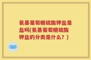 氨基葡萄糖硫酸钾盐是盐吗(氨基葡萄糖硫酸钾盐的分类是什么？)