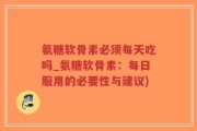 氨糖软骨素必须每天吃吗_氨糖软骨素：每日服用的必要性与建议)