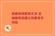 氨糖有效服用方法 正确服用氨糖让效果事半功倍