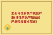 怎么评估肩关节脱位严重(评估肩关节脱位的严重程度要点简述)