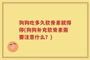 狗狗吃多久软骨素就得停(狗狗补充软骨素需要注意什么？)
