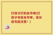 打孩子打的关节疼(打孩子导致关节疼，家长应引起注意！)