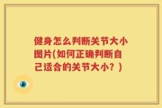 健身怎么判断关节大小图片(如何正确判断自己适合的关节大小？)