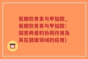 氨糖软骨素与甲钴胺_氨糖软骨素与甲钴胺：探索两者的协同作用及其在健康领域的应用)