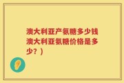 澳大利亚产氨糖多少钱澳大利亚氨糖价格是多少？)