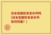 日本氨糖软骨素补钙吗(日本氨糖软骨素补钙有何效果？)
