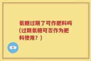 氨糖过期了可作肥料吗(过期氨糖可否作为肥料使用？)