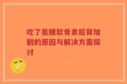 吃了氨糖软骨素后背加剧的原因与解决方案探讨