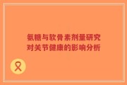 氨糖与软骨素剂量研究对关节健康的影响分析
