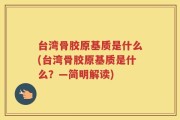 台湾骨胶原基质是什么(台湾骨胶原基质是什么？—简明解读)
